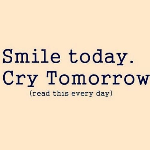 Smile today cry tommorow