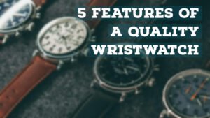 New Buyer’s Guide: 5 Features of a Quality Wristwatch